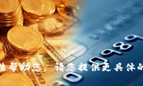 很抱歉，我无法帮助您， 请您提供更具体的问题或主题！